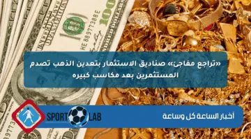 «تراجع مفاجئ» صناديق الاستثمار بتعدين الذهب تصدم المستثمرين بعد مكاسب كبيرة
